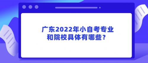广东2022年小自考专业和院校具体有哪些？